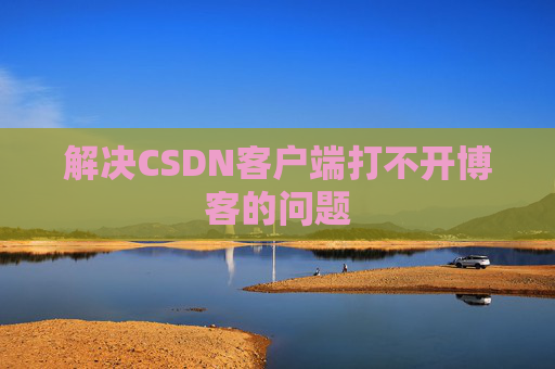 解决CSDN客户端打不开博客的问题